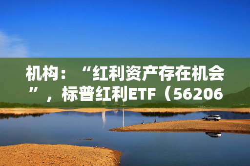 机构：“红利资产存在机会”，标普红利ETF（562060）午盘涨0.19%，三七互娱领涨