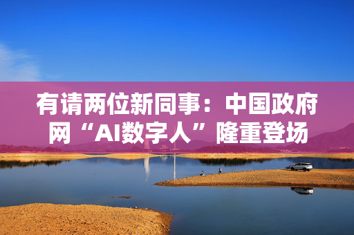 有请两位新同事：中国政府网“AI数字人”隆重登场