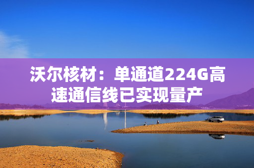 沃尔核材：单通道224G高速通信线已实现量产