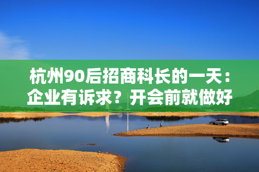 杭州90后招商科长的一天：企业有诉求？开会前就做好解决方案，“不能让企业觉得我是个蠢人！”