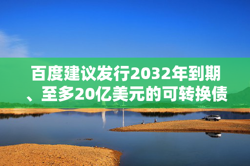 百度建议发行2032年到期、至多20亿美元的可转换债券