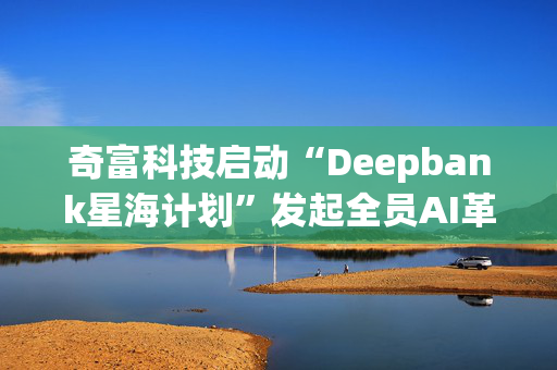 奇富科技启动“Deepbank星海计划”发起全员AI革命