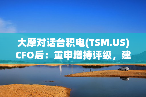 大摩对话台积电(TSM.US)CFO后：重申增持评级，建议抄底