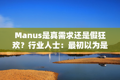 Manus是真需求还是假狂欢？行业人士：最初以为是商业尬吹