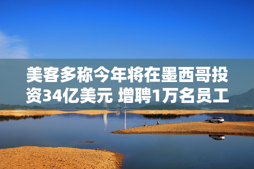 美客多称今年将在墨西哥投资34亿美元 增聘1万名员工