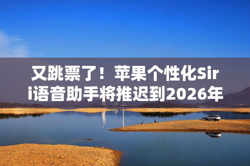 又跳票了！苹果个性化Siri语音助手将推迟到2026年发布