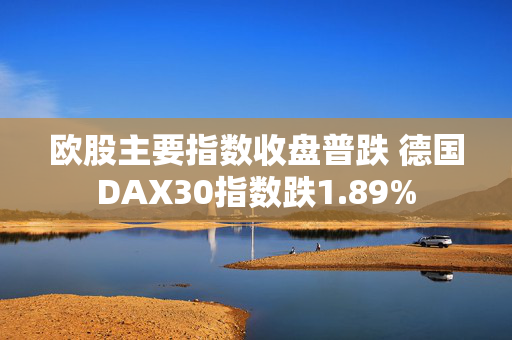 欧股主要指数收盘普跌 德国DAX30指数跌1.89%