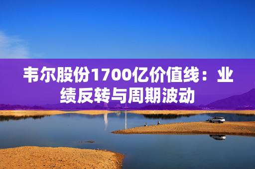 韦尔股份1700亿价值线：业绩反转与周期波动