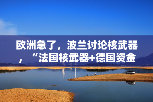 欧洲急了，波兰讨论核武器，“法国核武器+德国资金”保得住欧洲吗？