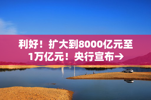 利好！扩大到8000亿元至1万亿元！央行宣布→