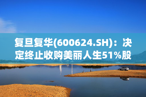 复旦复华(600624.SH)：决定终止收购美丽人生51%股权