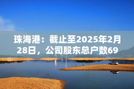 珠海港：截止至2025年2月28日，公司股东总户数69,390户（不含信用证券账户）