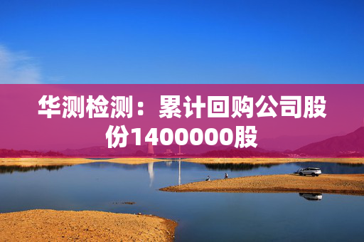 华测检测：累计回购公司股份1400000股