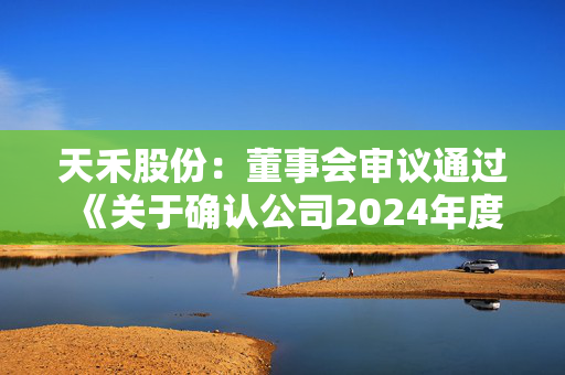 天禾股份：董事会审议通过《关于确认公司2024年度日常关联交易和预计2025年度日常关联交易额度的议案》