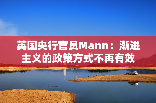 英国央行官员Mann：渐进主义的政策方式不再有效