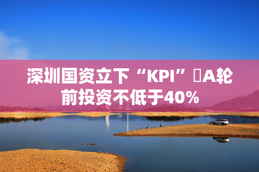 深圳国资立下“KPI” A轮前投资不低于40%