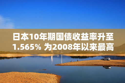 日本10年期国债收益率升至1.565% 为2008年以来最高