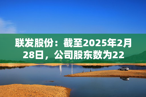 联发股份：截至2025年2月28日，公司股东数为22