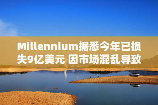 Millennium据悉今年已损失9亿美元 因市场混乱导致一种策略失利