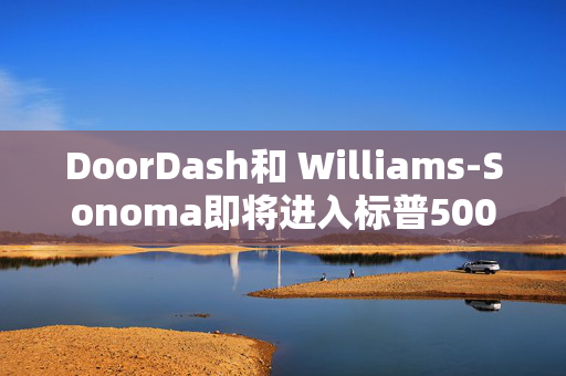 DoorDash和 Williams-Sonoma即将进入标普500指数