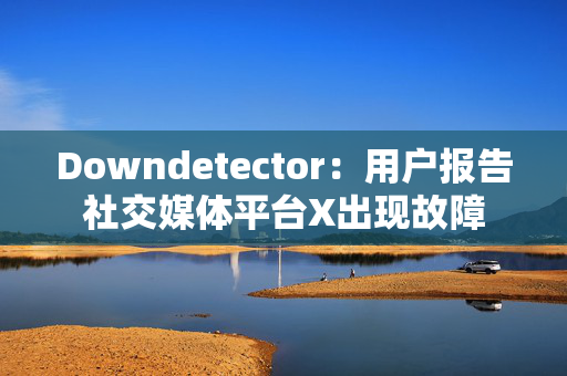 Downdetector：用户报告社交媒体平台X出现故障