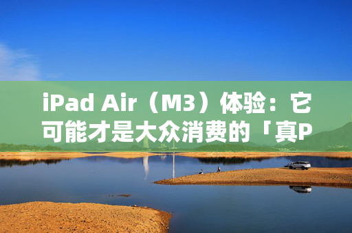 iPad Air（M3）体验：它可能才是大众消费的「真Pro」