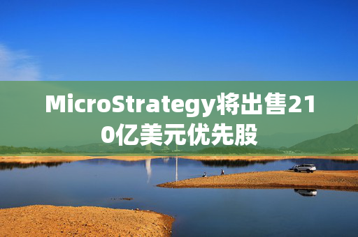 MicroStrategy将出售210亿美元优先股