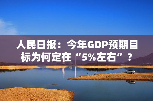 人民日报：今年GDP预期目标为何定在“5%左右”？