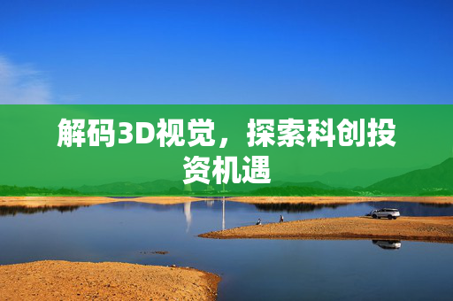 解码3D视觉，探索科创投资机遇