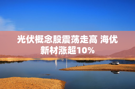 光伏概念股震荡走高 海优新材涨超10%