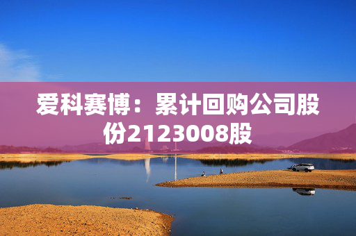 爱科赛博：累计回购公司股份2123008股