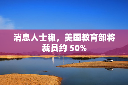 消息人士称，美国教育部将裁员约 50%