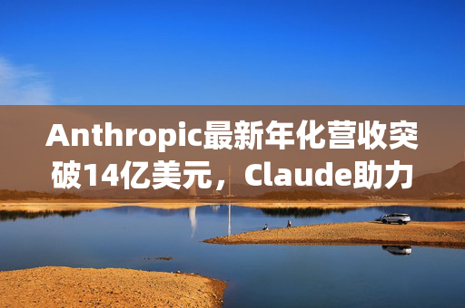 Anthropic最新年化营收突破14亿美元，Claude助力“Manus”AI代理爆红