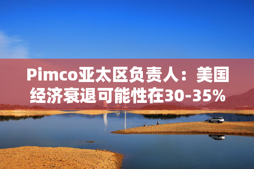 Pimco亚太区负责人：美国经济衰退可能性在30-35%