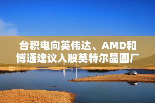 台积电向英伟达、AMD和博通建议入股英特尔晶圆厂合资企业