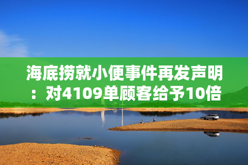 海底捞就小便事件再发声明：对4109单顾客给予10倍现金补偿