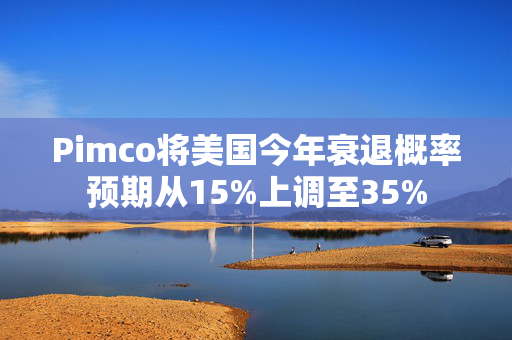 Pimco将美国今年衰退概率预期从15%上调至35%