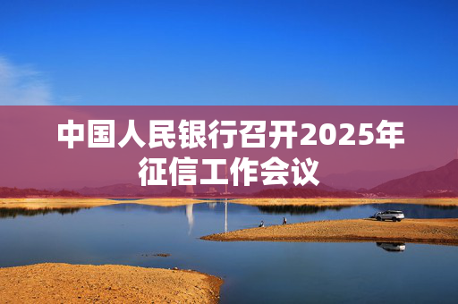 中国人民银行召开2025年征信工作会议