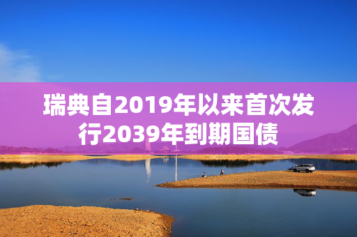 瑞典自2019年以来首次发行2039年到期国债