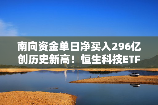 南向资金单日净买入296亿创历史新高！恒生科技ETF（513130）份额超302亿份