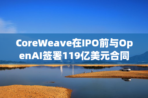 CoreWeave在IPO前与OpenAI签署119亿美元合同