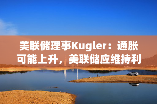 美联储理事Kugler：通胀可能上升，美联储应维持利率不变