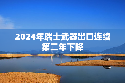 2024年瑞士武器出口连续第二年下降