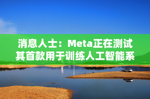 消息人士：Meta正在测试其首款用于训练人工智能系统的自研芯片