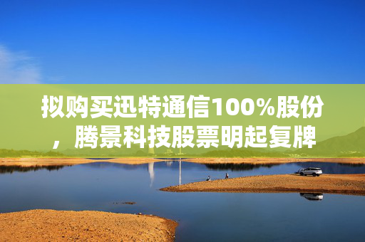 拟购买迅特通信100%股份，腾景科技股票明起复牌