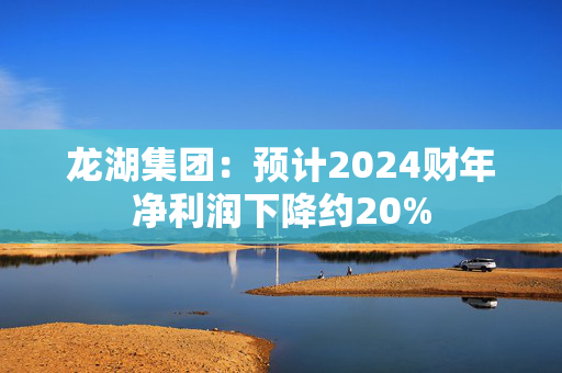 龙湖集团：预计2024财年净利润下降约20%