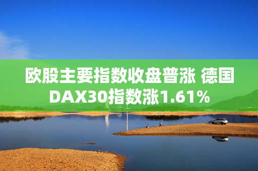 欧股主要指数收盘普涨 德国DAX30指数涨1.61%