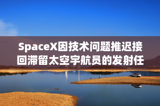 SpaceX因技术问题推迟接回滞留太空宇航员的发射任务