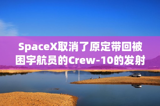 SpaceX取消了原定带回被困宇航员的Crew-10的发射任务