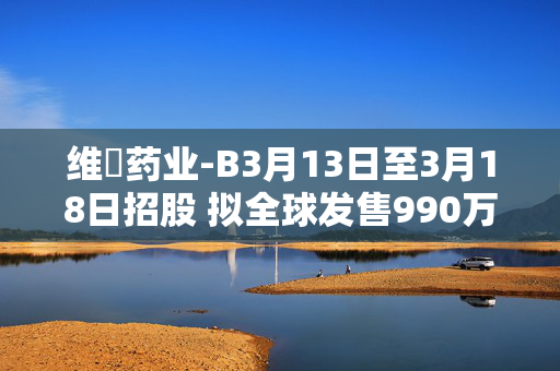 维昇药业-B3月13日至3月18日招股 拟全球发售990万股